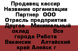 Продавец-кассир › Название организации ­ Партнер, ООО › Отрасль предприятия ­ Другое › Минимальный оклад ­ 46 000 - Все города Работа » Вакансии   . Алтайский край,Алейск г.